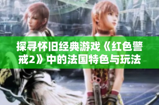 探寻怀旧经典游戏《红色警戒2》中的法国特色与玩法奥秘