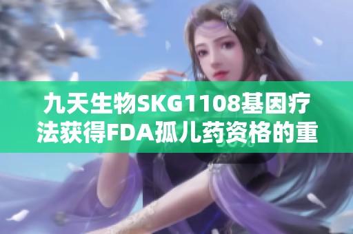 九天生物SKG1108基因疗法获得FDA孤儿药资格的重大突破