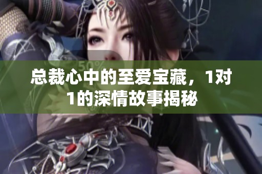 总裁心中的至爱宝藏，1对1的深情故事揭秘