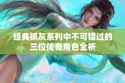 经典抓灰系列中不可错过的三位传奇角色全析