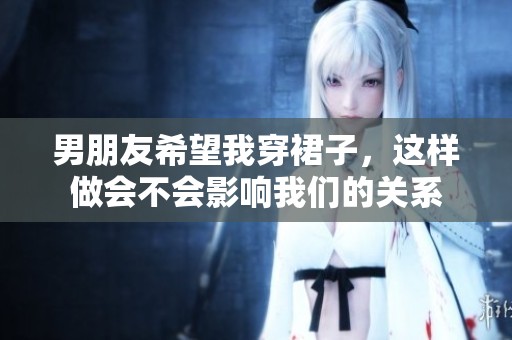 男朋友希望我穿裙子，这样做会不会影响我们的关系