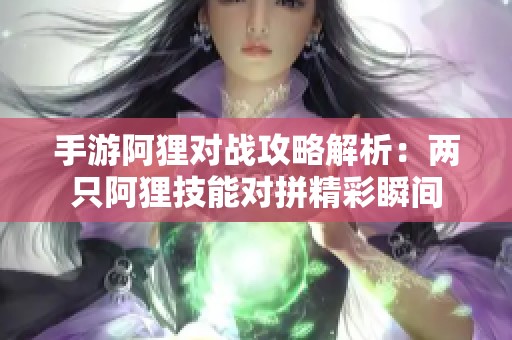 手游阿狸对战攻略解析：两只阿狸技能对拼精彩瞬间