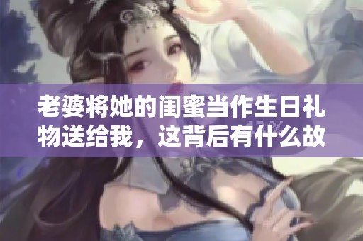 老婆将她的闺蜜当作生日礼物送给我，这背后有什么故事呢