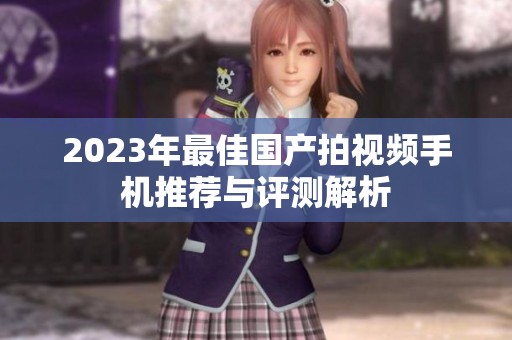 2023年最佳国产拍视频手机推荐与评测解析
