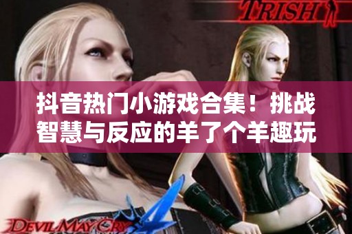 抖音热门小游戏合集！挑战智慧与反应的羊了个羊趣玩攻略