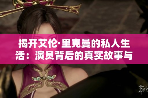 揭开艾伦·里克曼的私人生活：演员背后的真实故事与感人经历