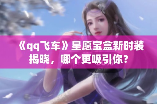 《qq飞车》星愿宝盒新时装揭晓，哪个更吸引你？