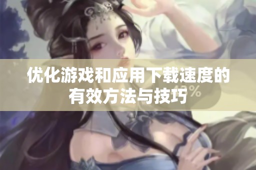 优化游戏和应用下载速度的有效方法与技巧