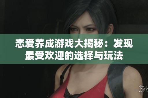 恋爱养成游戏大揭秘：发现最受欢迎的选择与玩法