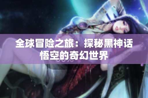 全球冒险之旅：探秘黑神话悟空的奇幻世界