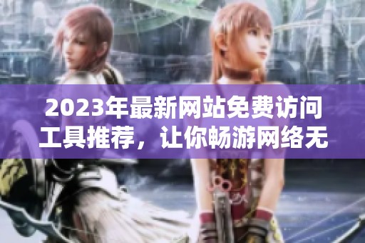 2023年最新网站免费访问工具推荐，让你畅游网络无阻碍