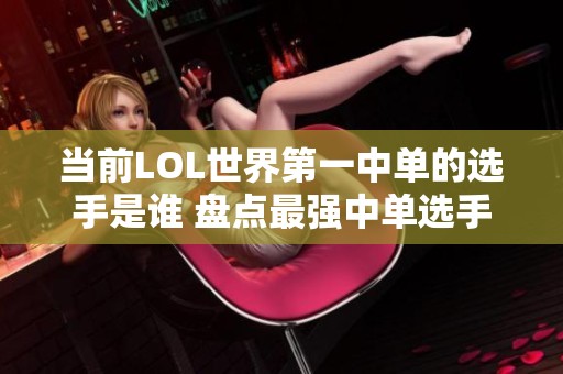 当前LOL世界第一中单的选手是谁 盘点最强中单选手