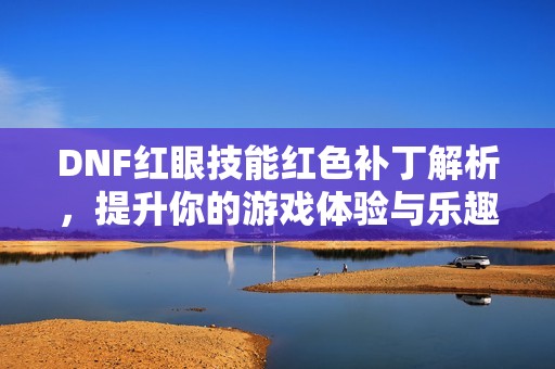 DNF红眼技能红色补丁解析，提升你的游戏体验与乐趣