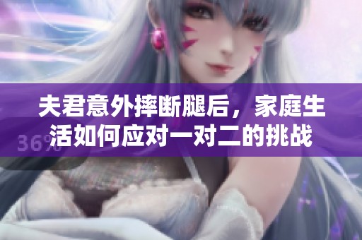 夫君意外摔断腿后，家庭生活如何应对一对二的挑战