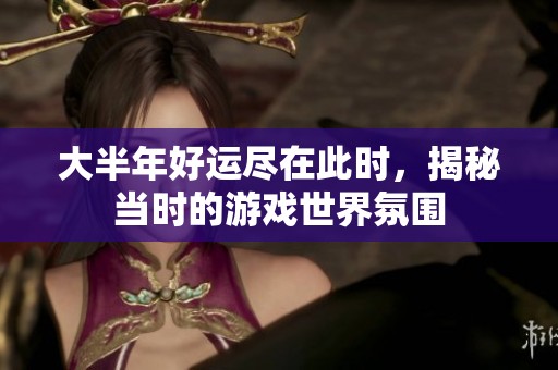 大半年好运尽在此时，揭秘当时的游戏世界氛围