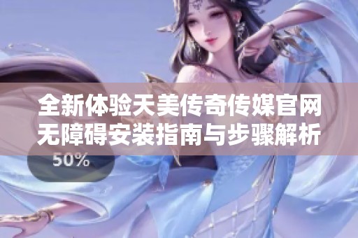 全新体验天美传奇传媒官网无障碍安装指南与步骤解析