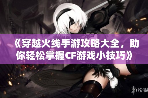 《穿越火线手游攻略大全，助你轻松掌握CF游戏小技巧》