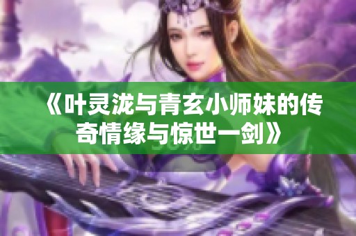 《叶灵泷与青玄小师妹的传奇情缘与惊世一剑》