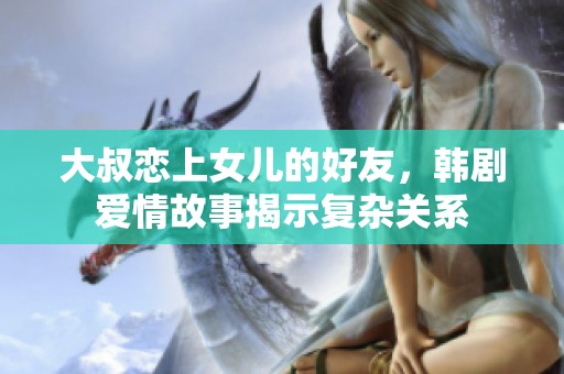 大叔恋上女儿的好友，韩剧爱情故事揭示复杂关系