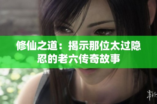 修仙之道：揭示那位太过隐忍的老六传奇故事