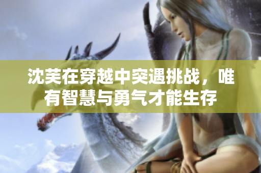 沈芙在穿越中突遇挑战，唯有智慧与勇气才能生存
