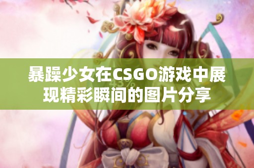 暴躁少女在CSGO游戏中展现精彩瞬间的图片分享
