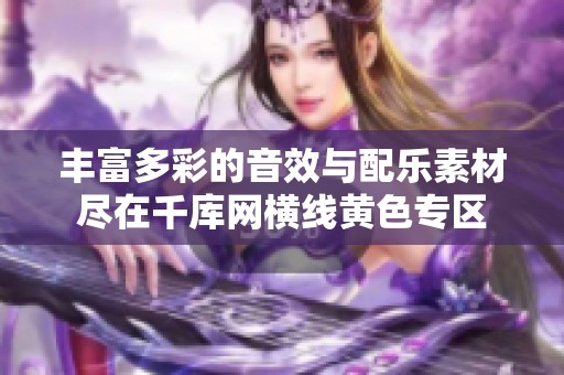 丰富多彩的音效与配乐素材尽在千库网横线黄色专区