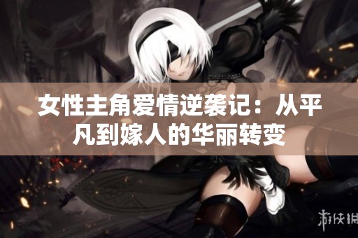 女性主角爱情逆袭记：从平凡到嫁人的华丽转变