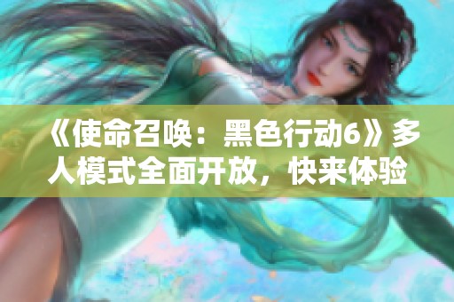 《使命召唤：黑色行动6》多人模式全面开放，快来体验新挑战！