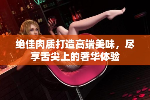 绝佳肉质打造高端美味，尽享舌尖上的奢华体验