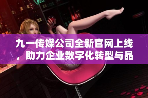 九一传媒公司全新官网上线，助力企业数字化转型与品牌传播
