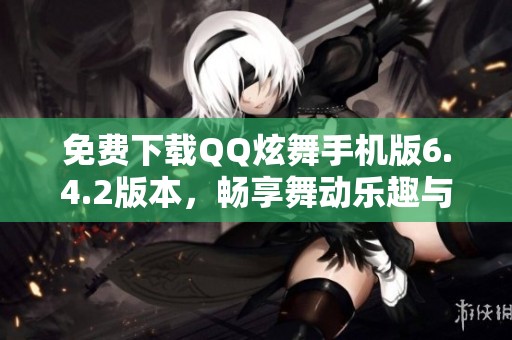 免费下载QQ炫舞手机版6.4.2版本，畅享舞动乐趣与精彩活动