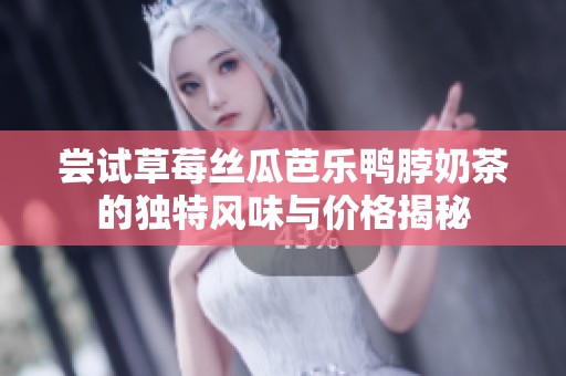 尝试草莓丝瓜芭乐鸭脖奶茶的独特风味与价格揭秘