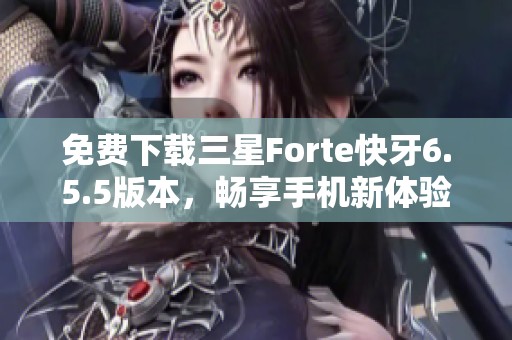 免费下载三星Forte快牙6.5.5版本，畅享手机新体验