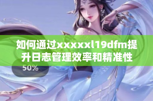 如何通过xxxxxl19dfm提升日志管理效率和精准性