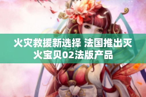 火灾救援新选择 法国推出灭火宝贝02法版产品