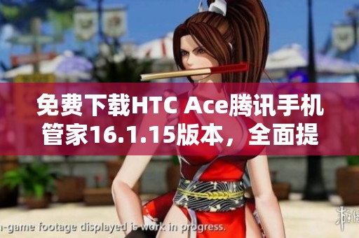 免费下载HTC Ace腾讯手机管家16.1.15版本，全面提升手机管理体验