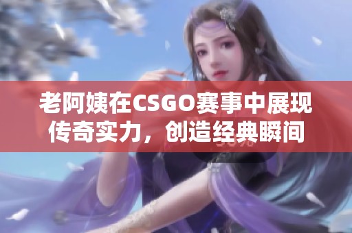 老阿姨在CSGO赛事中展现传奇实力，创造经典瞬间
