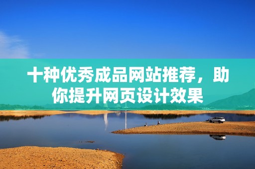 十种优秀成品网站推荐，助你提升网页设计效果