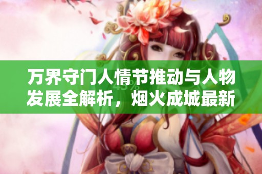 万界守门人情节推动与人物发展全解析，烟火成城最新章节震撼来袭