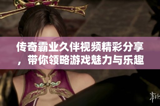 传奇霸业久伴视频精彩分享，带你领略游戏魅力与乐趣