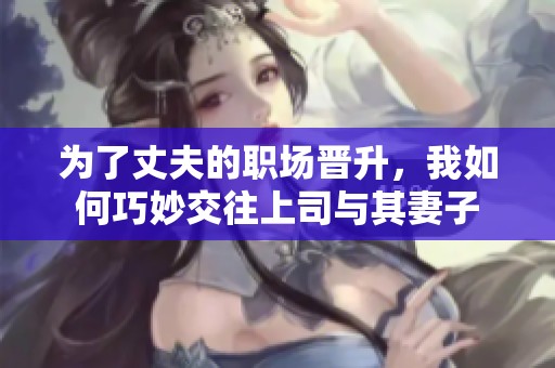 为了丈夫的职场晋升，我如何巧妙交往上司与其妻子
