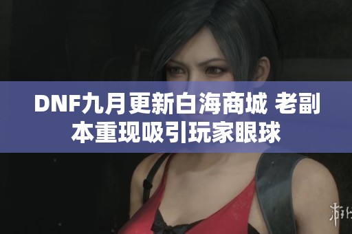 DNF九月更新白海商城 老副本重现吸引玩家眼球
