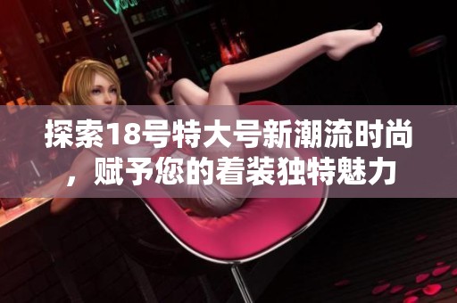 探索18号特大号新潮流时尚，赋予您的着装独特魅力