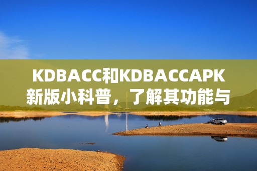 KDBACC和KDBACCAPK新版小科普，了解其功能与优势