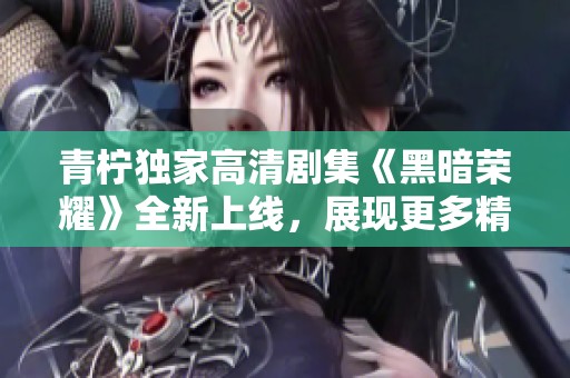 青柠独家高清剧集《黑暗荣耀》全新上线，展现更多精彩剧情