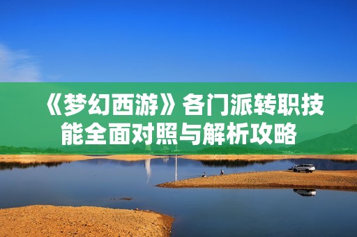 《梦幻西游》各门派转职技能全面对照与解析攻略