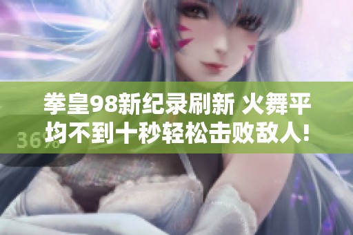 拳皇98新纪录刷新 火舞平均不到十秒轻松击败敌人!