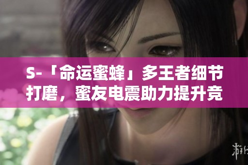 S-「命运蜜蜂」多王者细节打磨，蜜友电震助力提升竞技体验