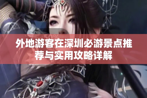外地游客在深圳必游景点推荐与实用攻略详解